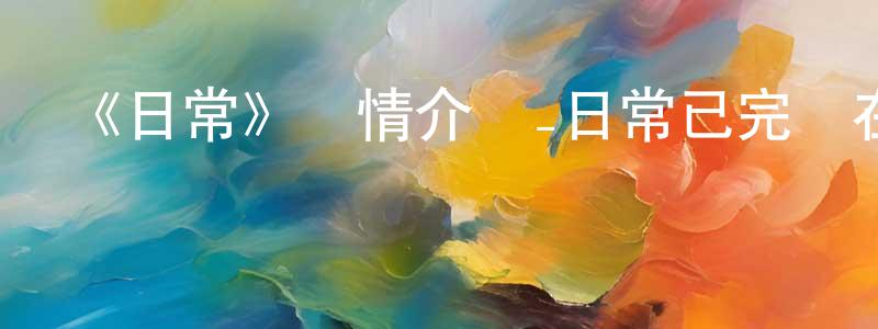 蔡東龍發布《日常》詳情介紹_日常已完結在線觀看_日常迅雷下載_日漫